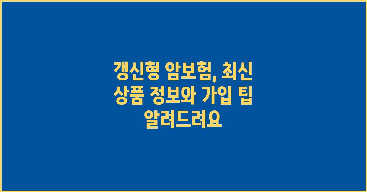 갱신형 암보험, 최신 상품 정보와 가입 팁