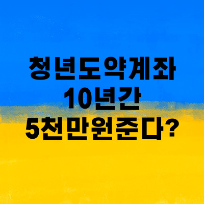  청년 도약 계좌. 정부 지원금 10년 후에 5천만원 준다??