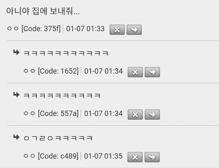 아니야 집에 보내줘...
○○ [Code: 375f] 01-07 01:33
X
ㅇㅇ [Code: 1652] 01-07 01:34
ㅇㅇ [Code: 557a] 01-07 01:34
ㅇㄱㄹㅇㅋㅋㅋㅋㅋ
○ [Code: c489] 01-07 01:35