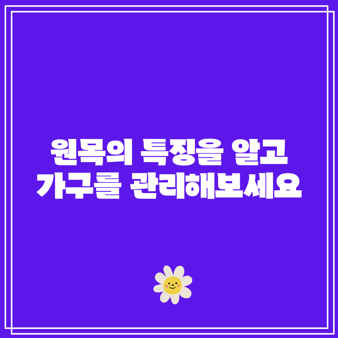 원목의 특징을 알고 가구를 관리해보세요