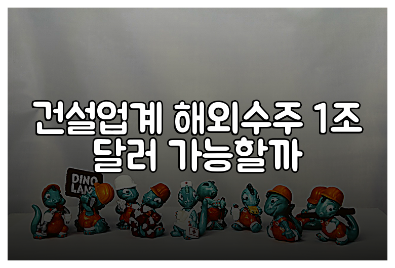 건설업계 해외수주 1조 달러 가능할까