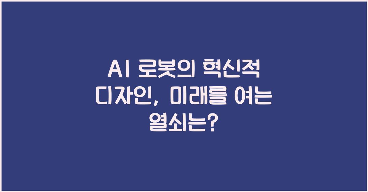 AI 로봇의 혁신적 디자인, 미래를 여는 열쇠