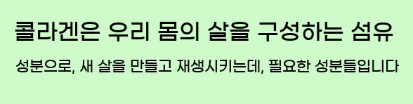  콜라겐은 우리 몸의 살을 구성하는 섬유 성분으로, 새 살을 만들고 재생시키는데, 필요한 성분들입니다