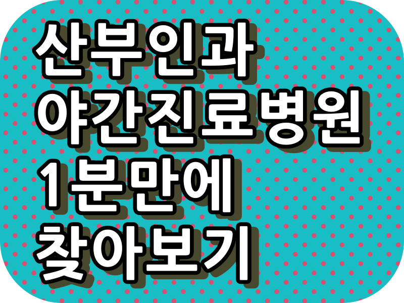  산부인과 야간 진료 병원, 주말 진료 병원, 토요일 야간 진료 병원, 일요일 진료 병원, 공휴일 진료 병원이 알고 싶다면???