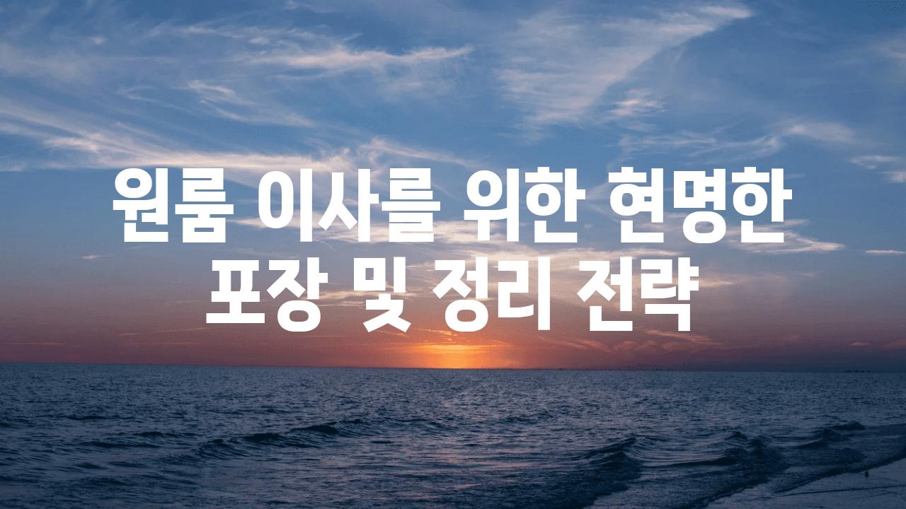 원룸 이사를 위한 현명한 포장 및 정리 전략