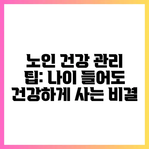 노인 건강 관리 팁: 나이 들어도 건강하게 사는 비결