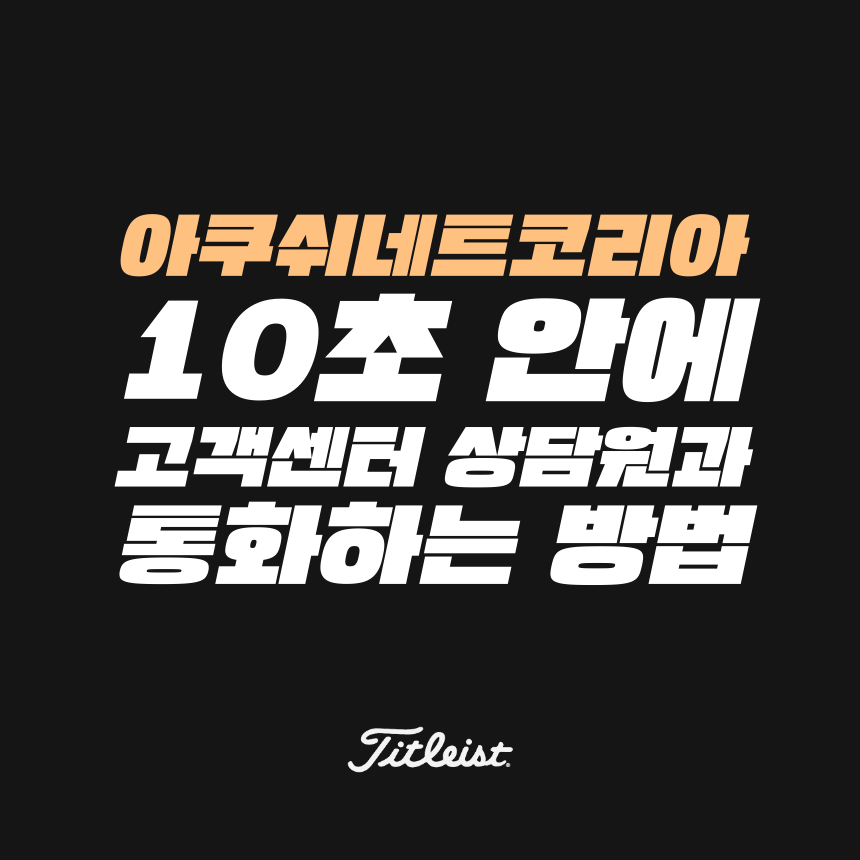  [고객센터 공략집] 10초 안에 타이틀리스트(아쿠쉬네트코리아) 02-3014-3800 고객센터 상담원과 통화하는 방법을 알려드립니다. 안내멘트 끝까지 듣지 마시고, 단축번호를 눌러주세요!