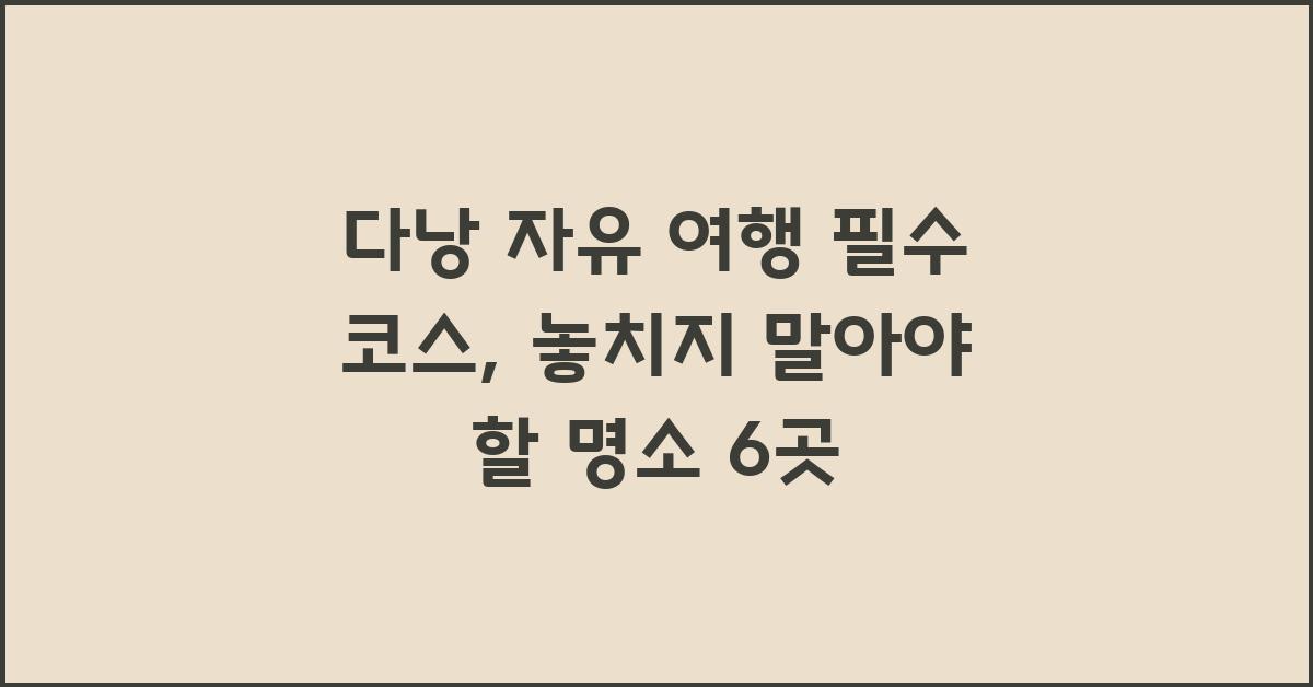 다낭 자유 여행 필수 코스: 가볼 만한 명소 6곳