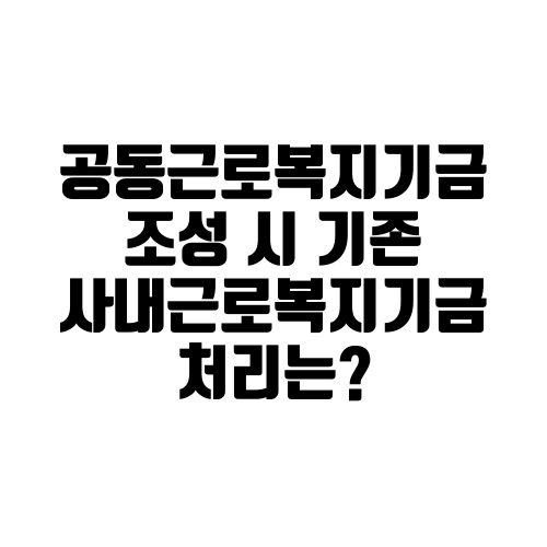 공동근로복지기금 조성 시 기존 사내근로복지기금 처리는?