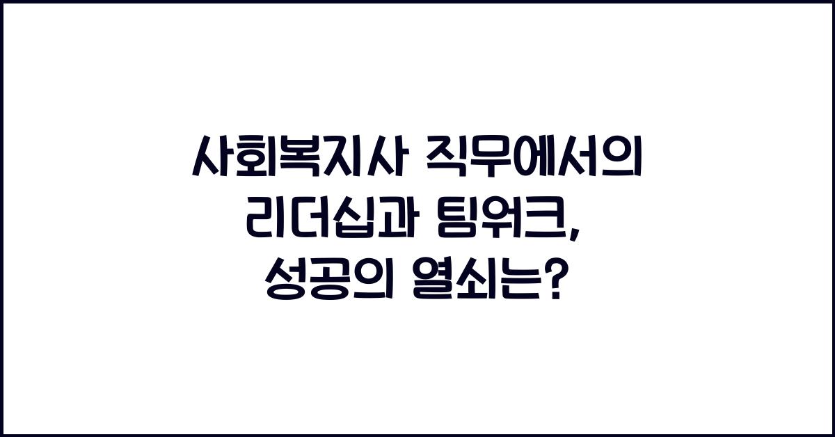 사회복지사 직무에서의 리더십과 팀워크