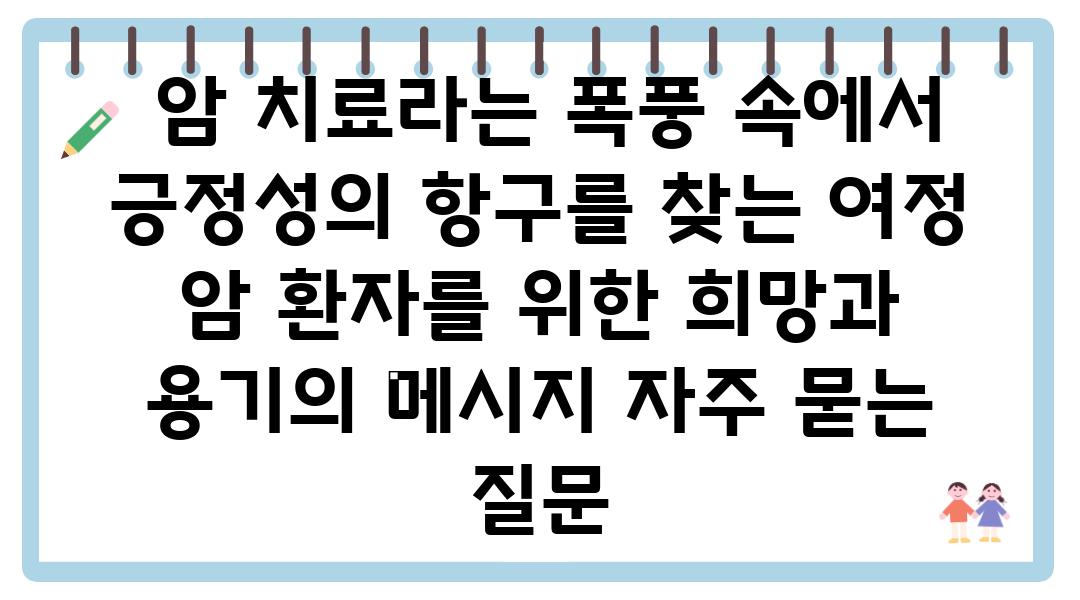  암 치료라는 폭풍 속에서 긍정성의 항구를 찾는 여정  암 환자를 위한 희망과 용기의 메시지 자주 묻는 질문