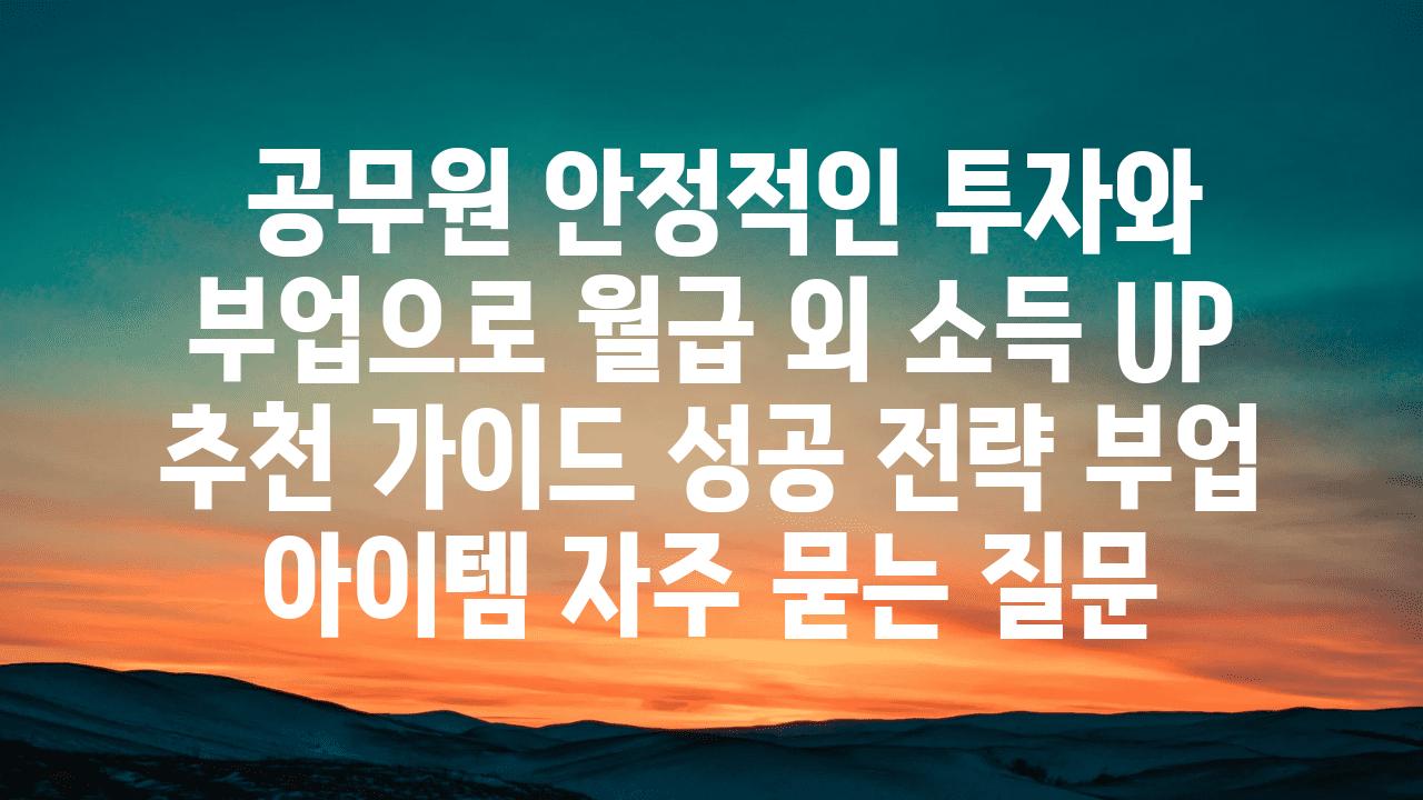  공무원 안정적인 투자와 부업으로 월급 외 소득 UP  추천 설명서 성공 전략 부업 아이템 자주 묻는 질문