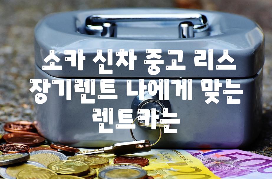  소카 신차 중고 리스 장기렌트 나에게 맞는 렌트카는