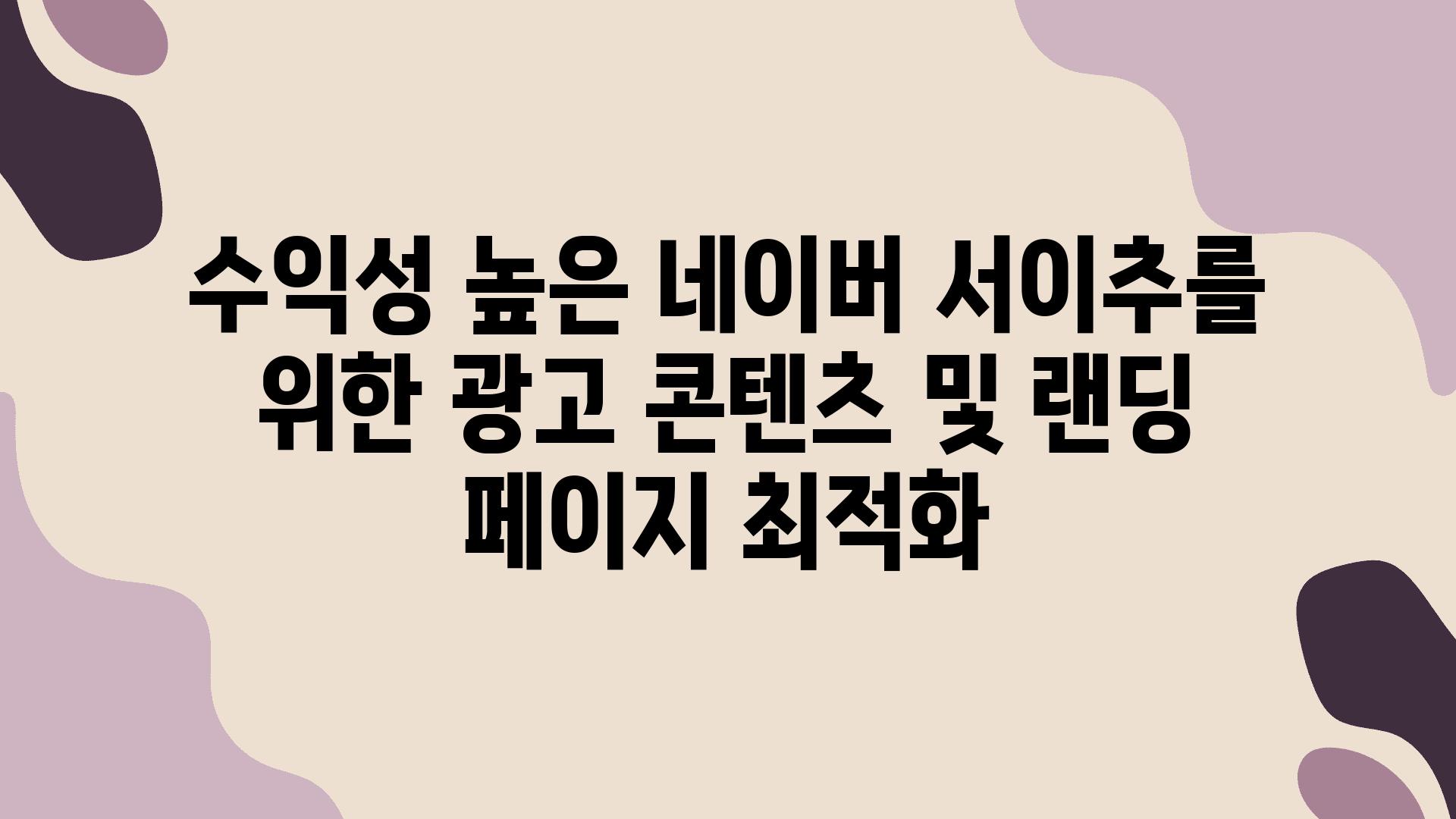 수익성 높은 네이버 서이추를 위한 광고 콘텐츠 및 랜딩 페이지 최적화