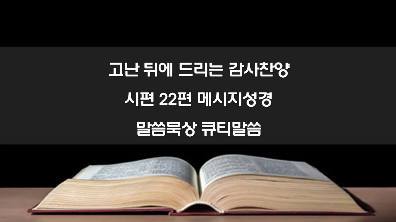 고난 뒤에 드리는 감사찬양, 시편 22편 메시지성경 말씀묵상 큐티말씀 