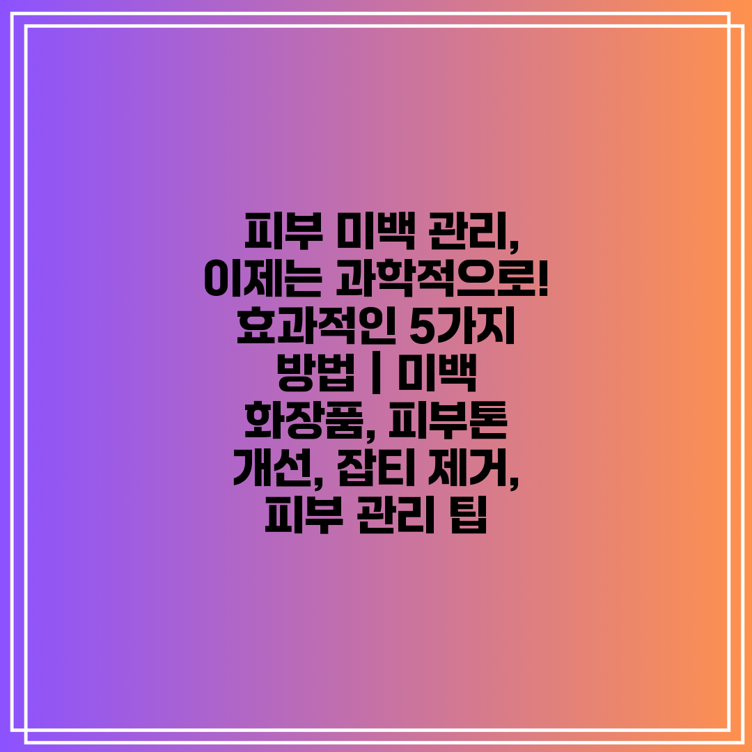  피부 미백 관리, 이제는 과학적으로! 효과적인 5가지