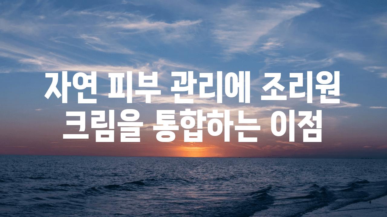 자연 피부 관리에 조리원 크림을 통합하는 장점