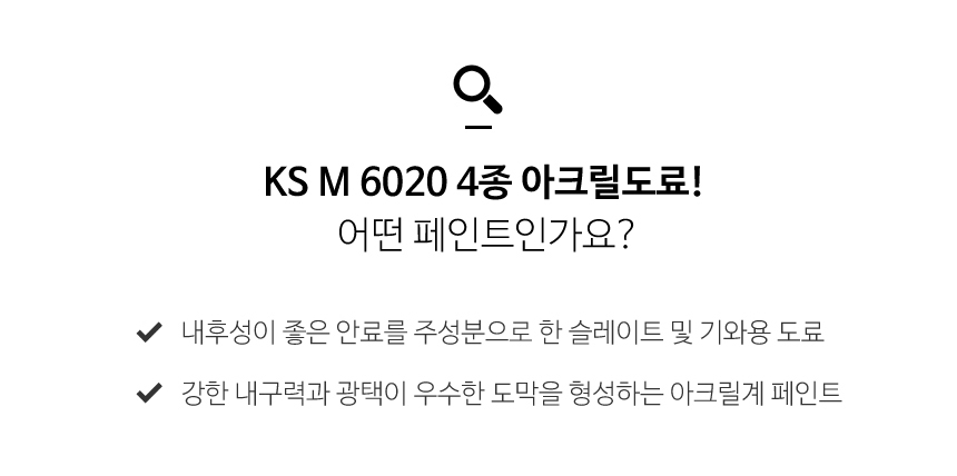 KSM6020 4종 페인트는 내후성이 좋은 안료를 주성분으로한 슬레이트 및 기와용 도료이며 강한 내구려과 광택을 형성하는 아크릴계 페인트입니다.