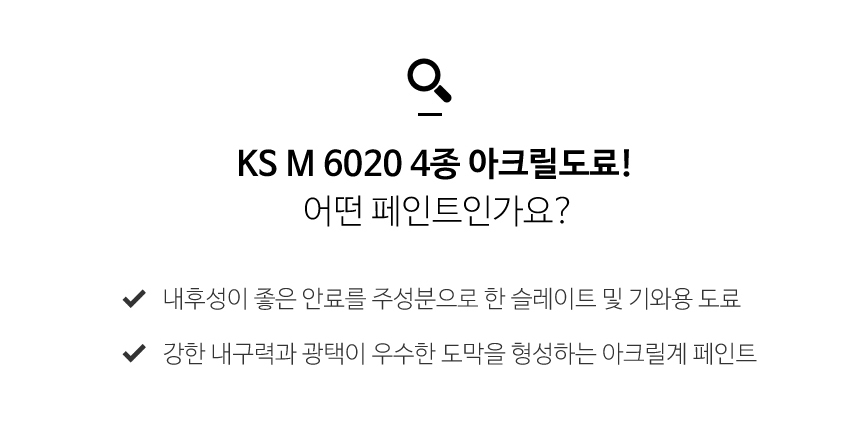 KSM6020 4종 페인트는 내후성이 좋은 안료를 주성분으로한 슬레이트 및 기와용 도료이며 강한 내구려과 광택을 형성하는 아크릴계 페인트입니다.