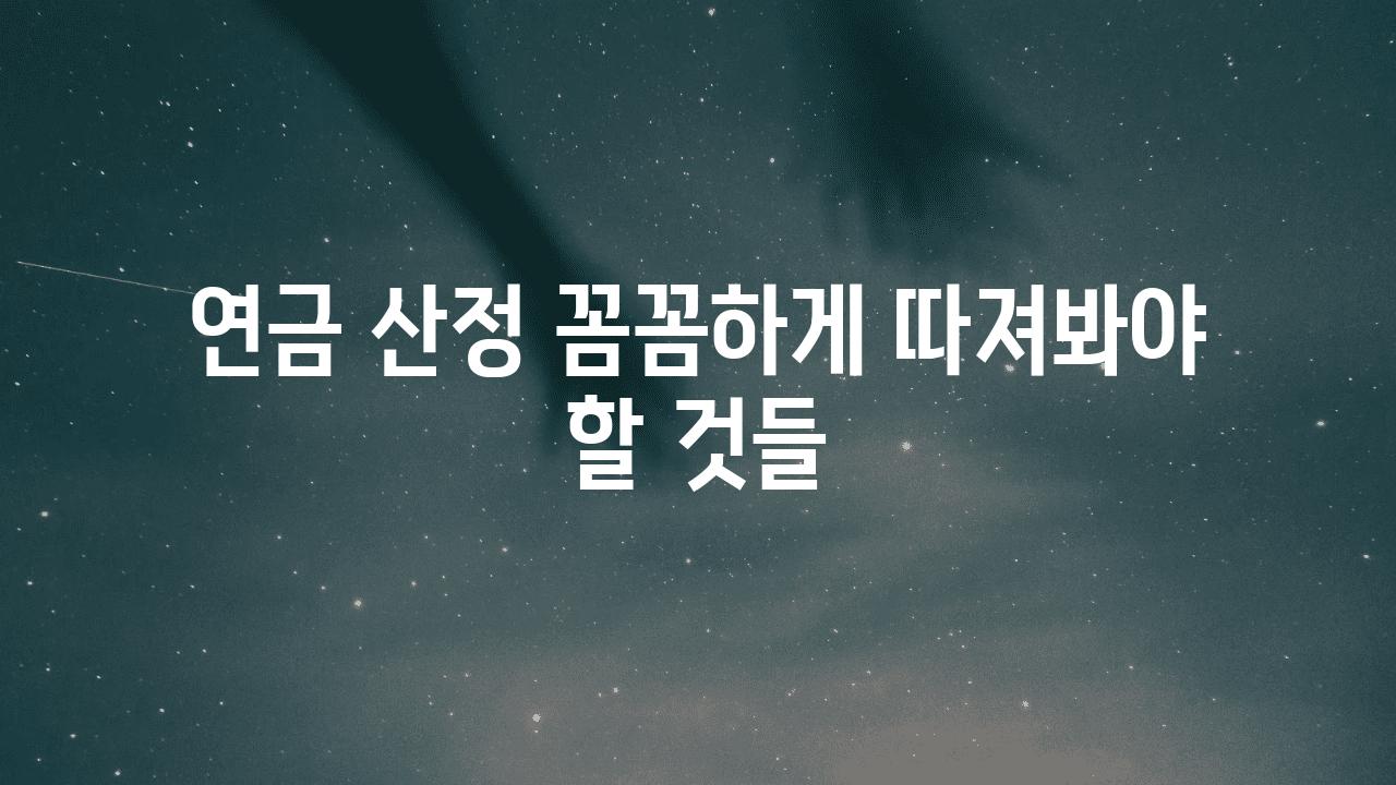 연금 산정 꼼꼼하게 따져봐야 할 것들