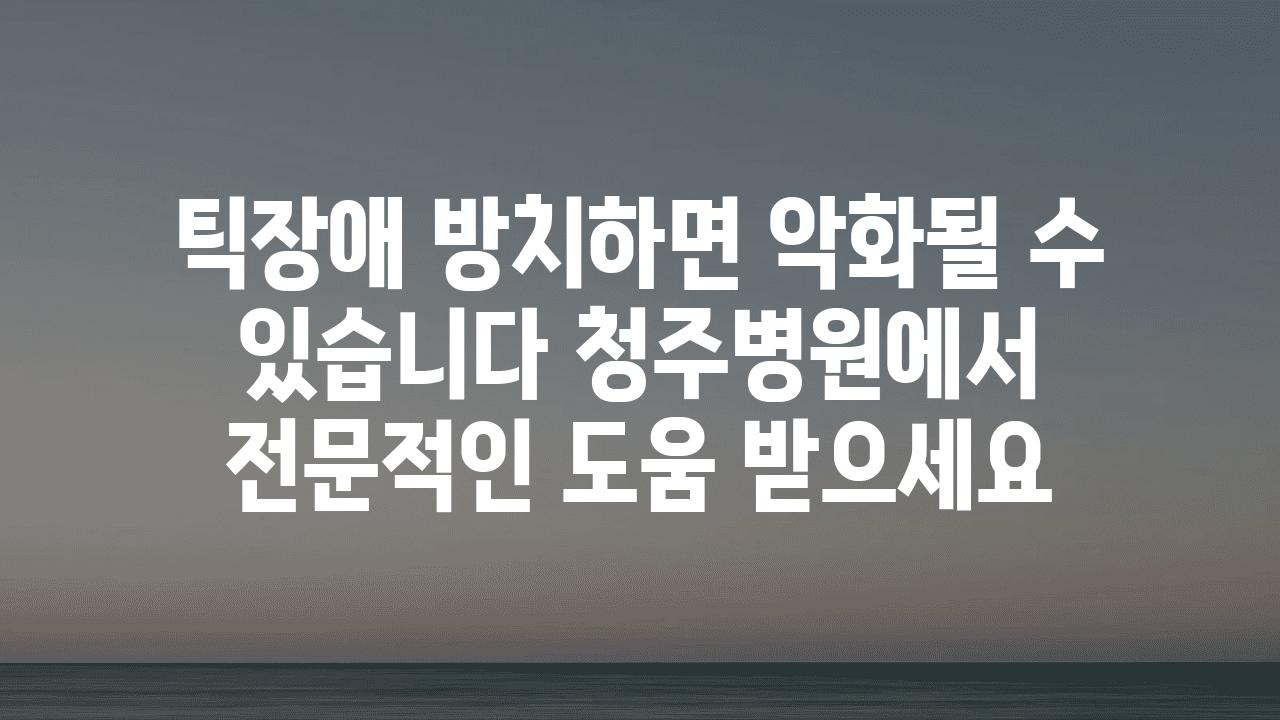 틱장애 방치하면 악화될 수 있습니다 청주병원에서 전문적인 도움 받으세요