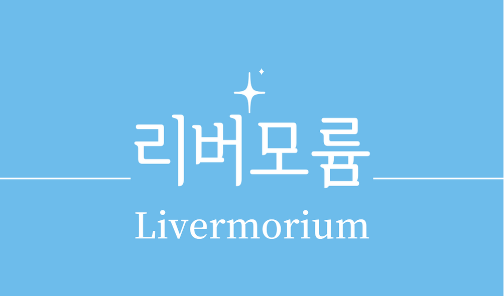 &#39;리버모륨(Livermorium)&#39;