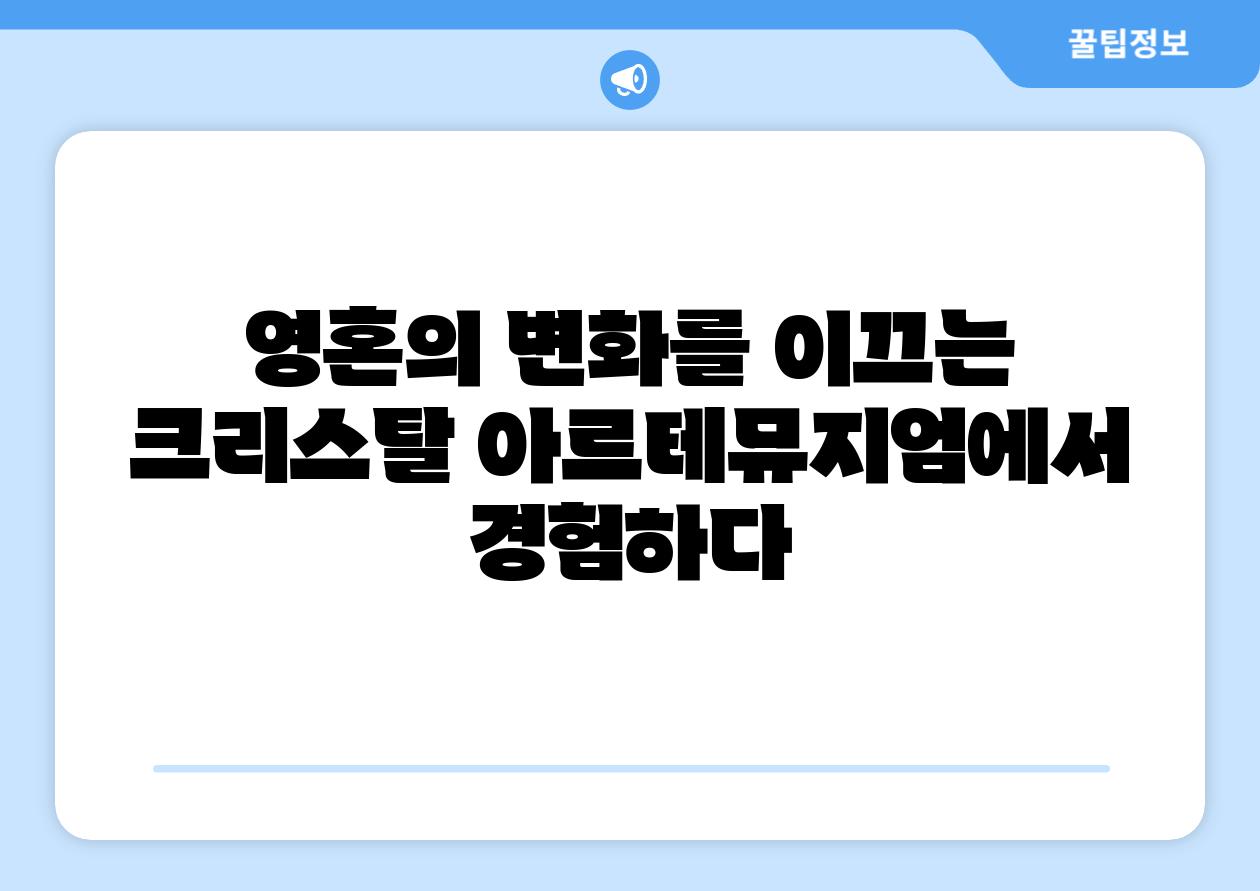 영혼의 변화를 이끄는 크리스탈 아르테뮤지엄에서 경험하다