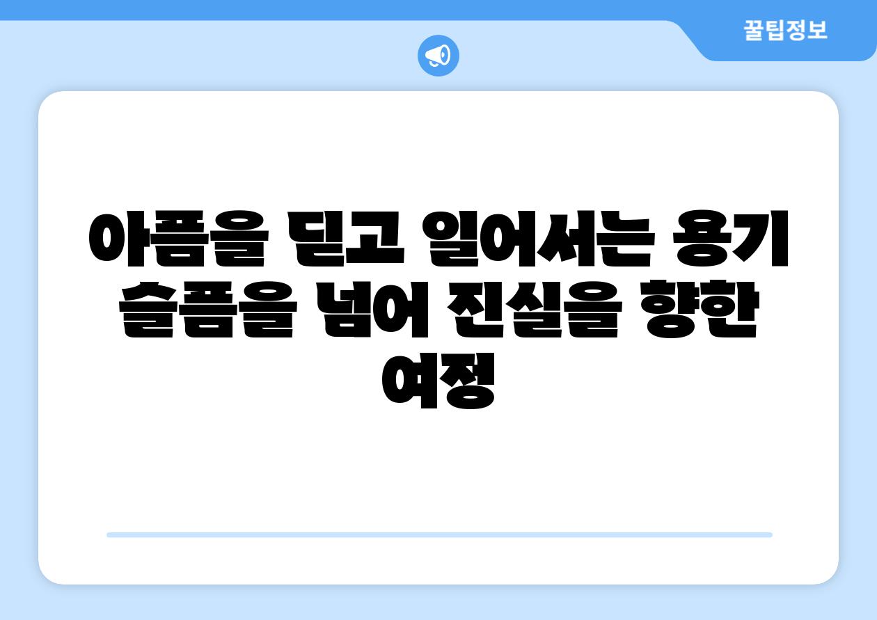 아픔을 딛고 일어서는 용기 슬픔을 넘어 진실을 향한 여정