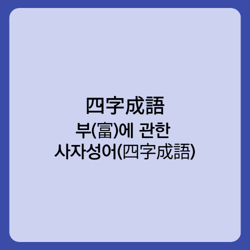  부(富)에 관한 사자성어(四字成語)/장명부귀 외빈내부 선부후빈 부귀영화 부귀재천