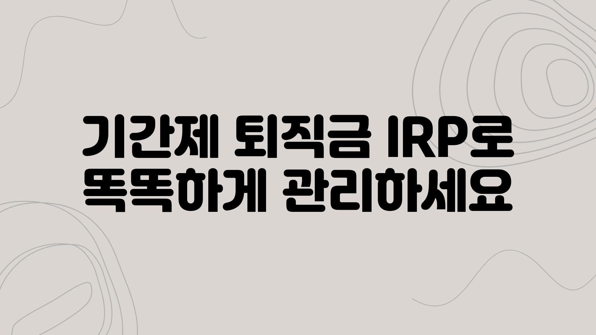 날짜제 퇴직금 IRP로 똑똑하게 관리하세요