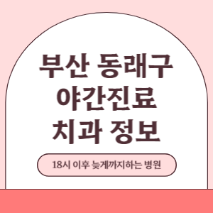 부산 동래구 야간진료 치과 병원 (18시 이후 늦게까지하는 병원)