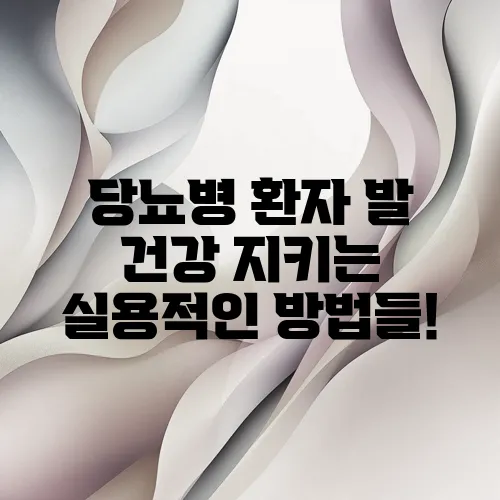 당뇨병 환자 발 건강 지키는 실용적인 방법들!
