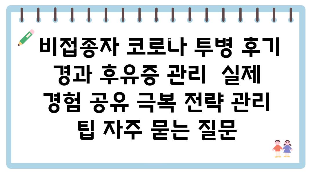  비접종자 코로나 투병 후기 경과 후유증 관리  실제 경험 공유 극복 전략 관리 팁 자주 묻는 질문