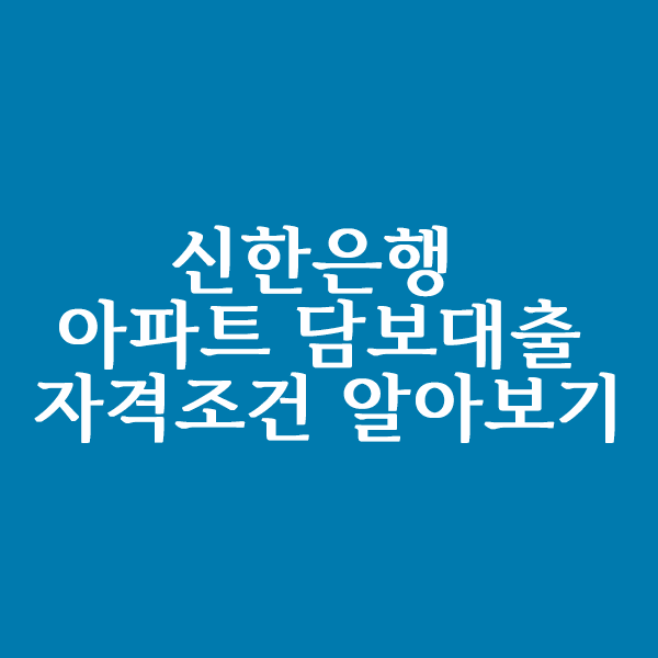  신한은행 아파트담보대출 자격 조건 알아볼까요?