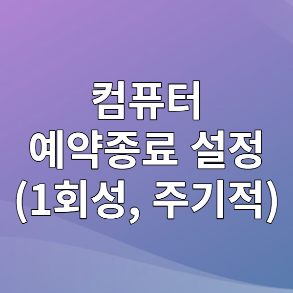  컴퓨터 예약 종료 설정을 해보자 - 윈도우 예약종료(1회성, 주기적)