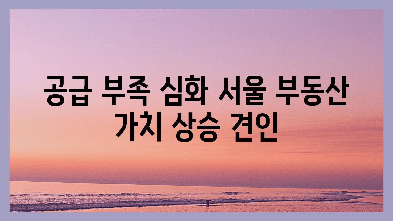 공급 부족 심화 서울 부동산 가치 상승 견인