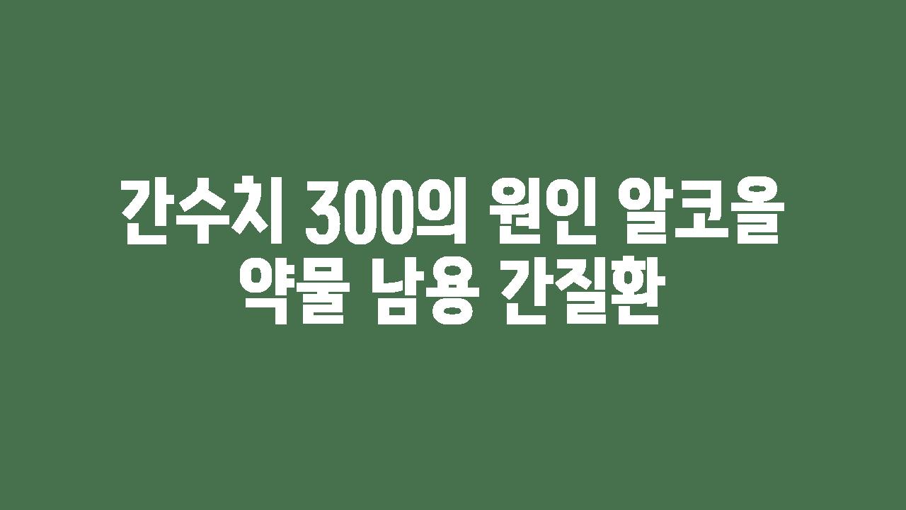 간수치 300의 원인 알코올 약물 남용 간질환