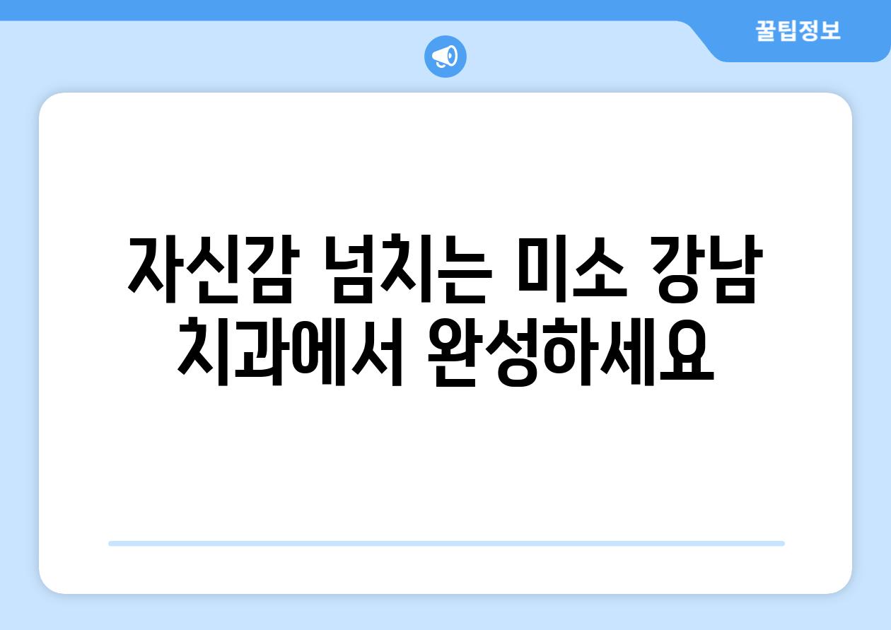 자신감 넘치는 미소 강남 치과에서 완성하세요