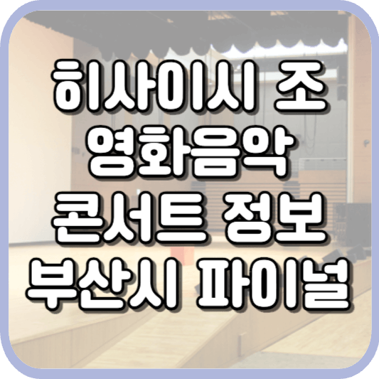  히사이시 조 영화음악 콘서트 2023 부산광역시 파이널 티켓, 공연일정, 좌석, 주차, 할인 안내