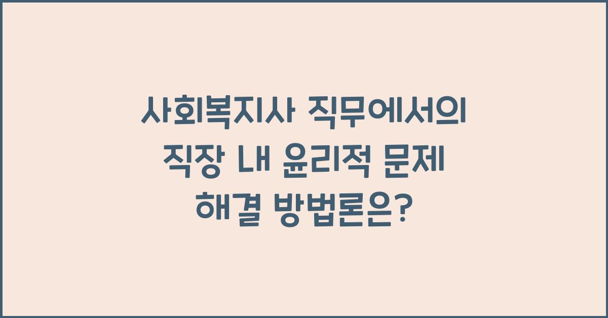 사회복지사 직무에서의 직장 내 윤리적 문제 해결