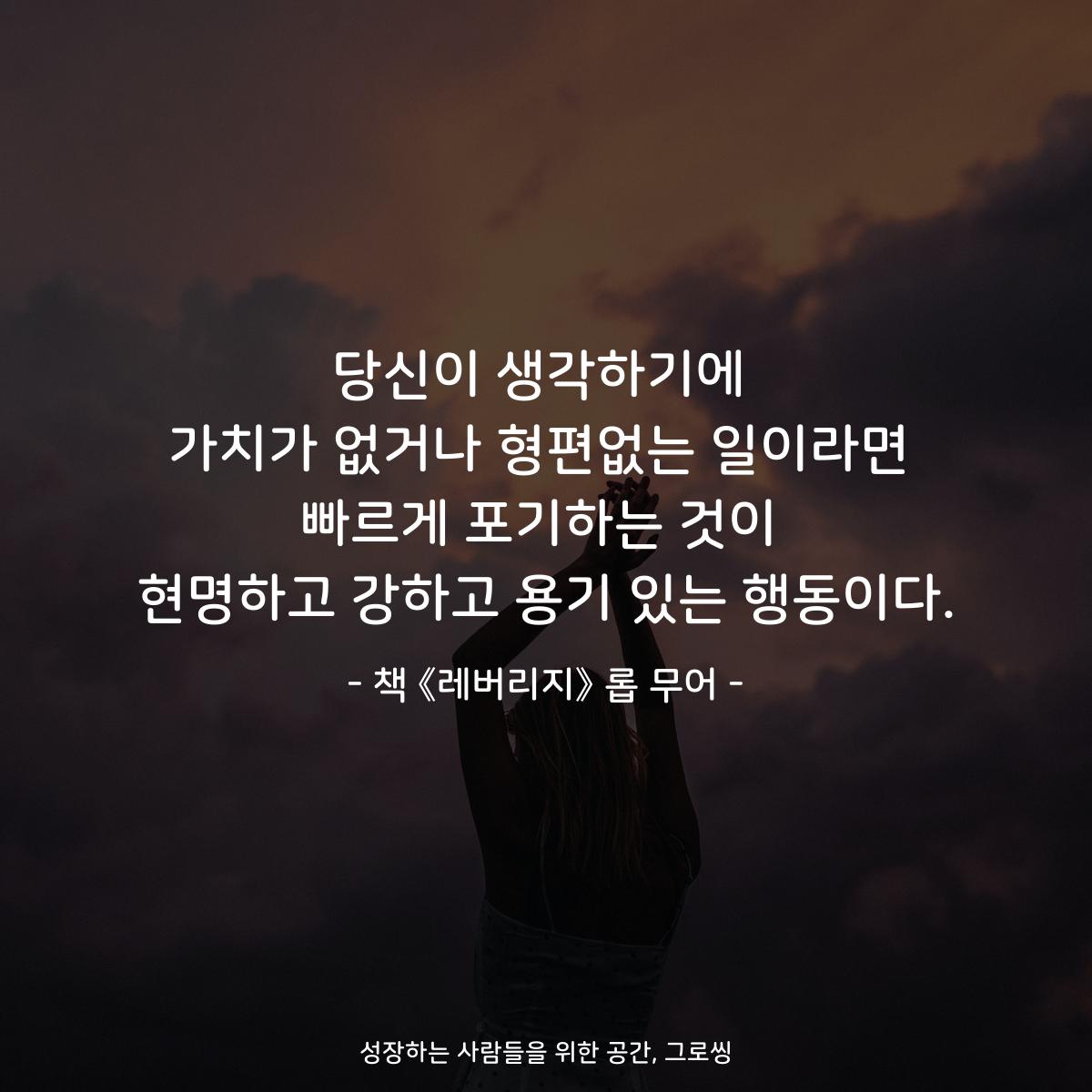 당신이 생각하기에
가치가 없거나 형편없는 일이라면
빠르게 포기하는 것이
현명하고 강하고 용기 있는 행동이다.