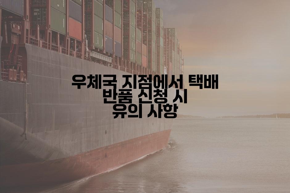 우체국 지점에서 택배 반품 신청 시 유의 사항