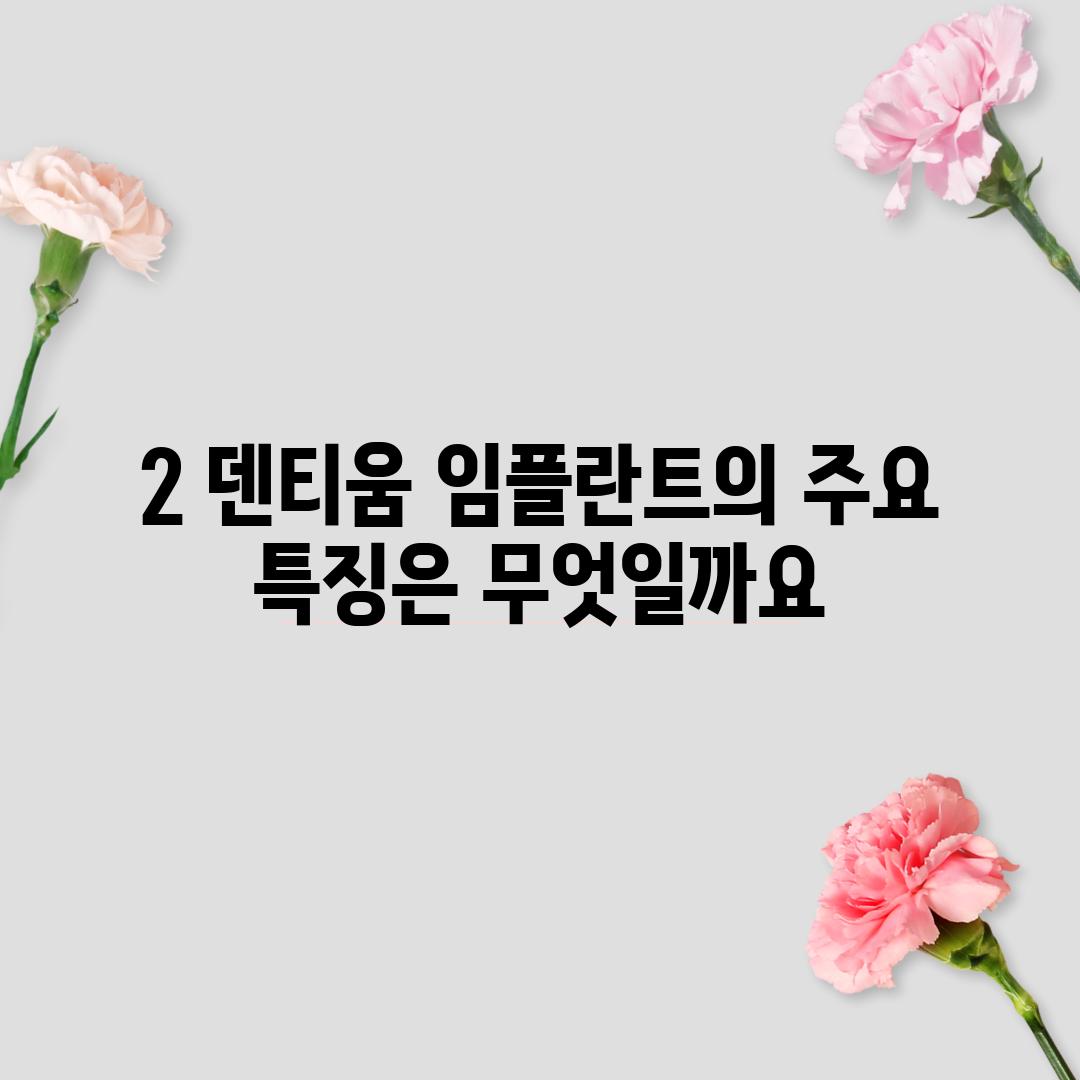 2. 덴티움 임플란트의 주요 특징은 무엇일까요?