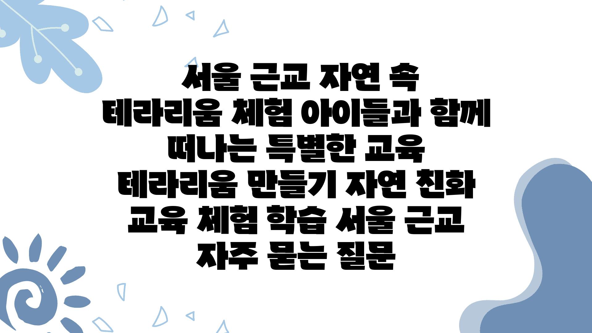  서울 근교 자연 속 테라리움 체험 아이들과 함께 떠나는 특별한 교육  테라리움 만들기 자연 친화 교육 체험 학습 서울 근교 자주 묻는 질문