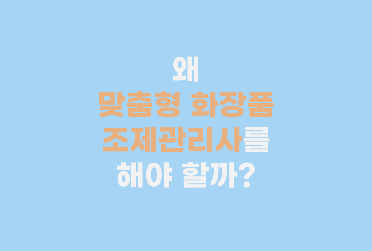  왜 맞춤형 화장품 조제관리사를 해야 할까?