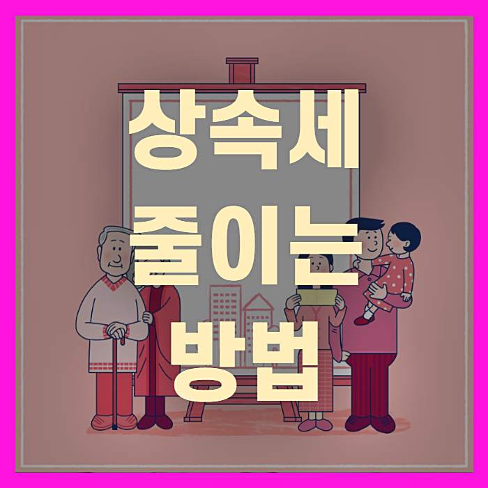  상속세 줄이는 방법(+꼼꼼정리)