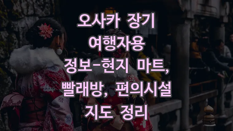 오사카 장기 여행자용 정보-현지 마트, 빨래방, 편의시설 지도 정리
