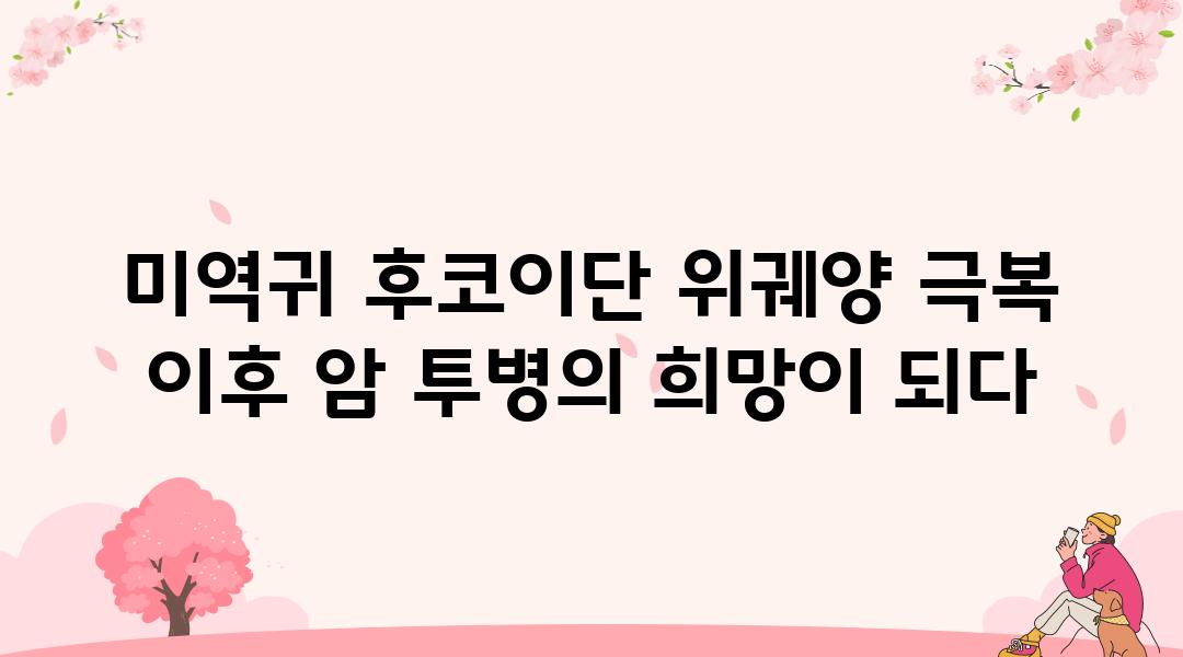 미역귀 후코이단 위궤양 극복 이후 암 투병의 희망이 되다