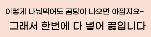  이렇게 나눠먹어도 곰탕이 나오면 아깝지요~ 그래서 한번에 다 넣어 끓입니다