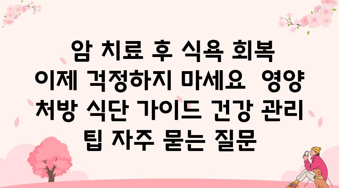  암 치료 후 식욕 회복 이제 걱정하지 마세요  영양 처방 식단 설명서 건강 관리 팁 자주 묻는 질문